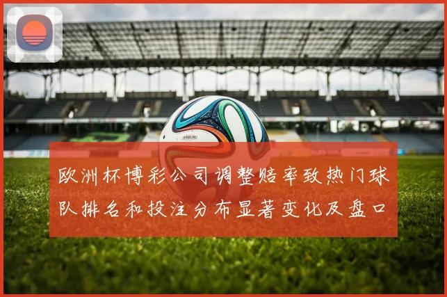 欧洲杯博彩公司调整赔率致热门球队排名和投注分布显著变化及盘口波动