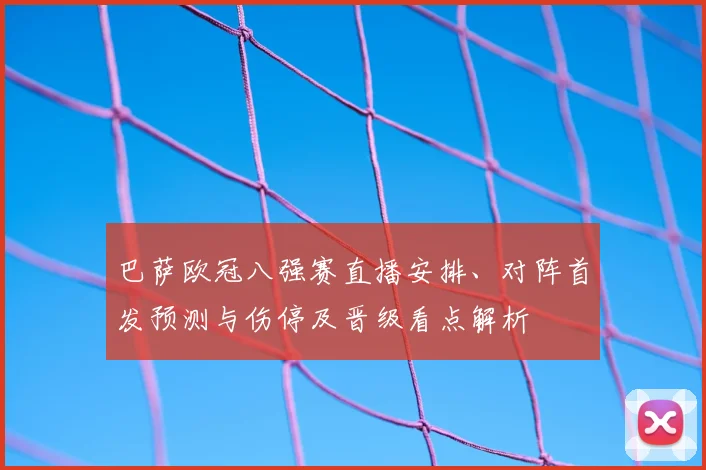 巴萨欧冠八强赛直播安排、对阵首发预测与伤停及晋级看点解析