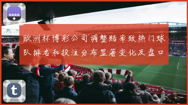 欧洲杯博彩公司调整赔率致热门球队排名和投注分布显著变化及盘口波动