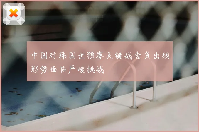 中国对韩国世预赛关键战告负出线形势面临严峻挑战