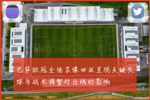 巴萨欧冠全场录像回放呈现关键失球与战术调整对出线的影响