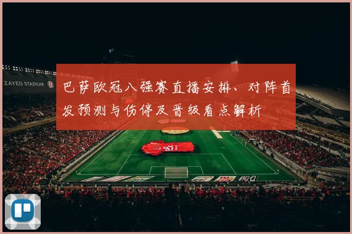 巴萨欧冠八强赛直播安排、对阵首发预测与伤停及晋级看点解析