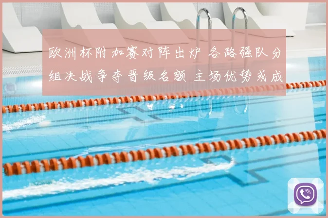 欧洲杯附加赛对阵出炉 各路强队分组决战争夺晋级名额 主场优势或成关键