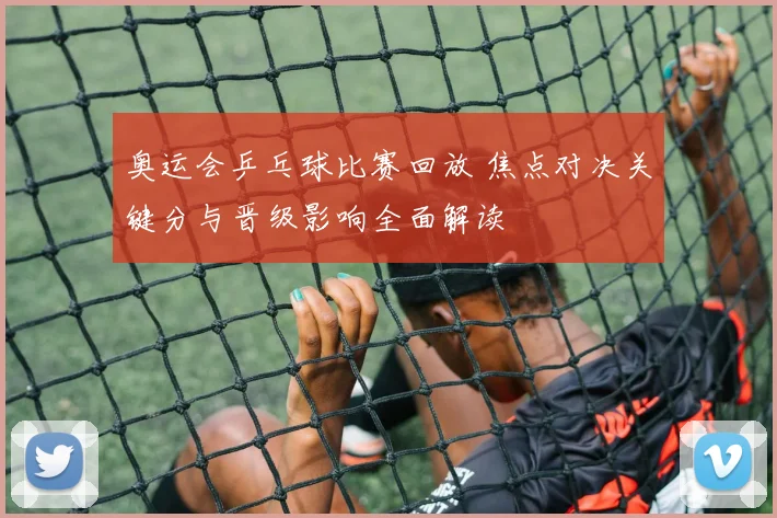 奥运会乒乓球比赛回放 焦点对决关键分与晋级影响全面解读