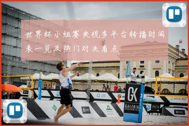 世界杯小组赛央视多平台转播时间表一览及热门对决看点