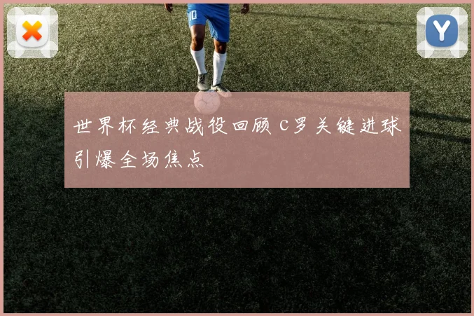 世界杯经典战役回顾 c罗关键进球引爆全场焦点