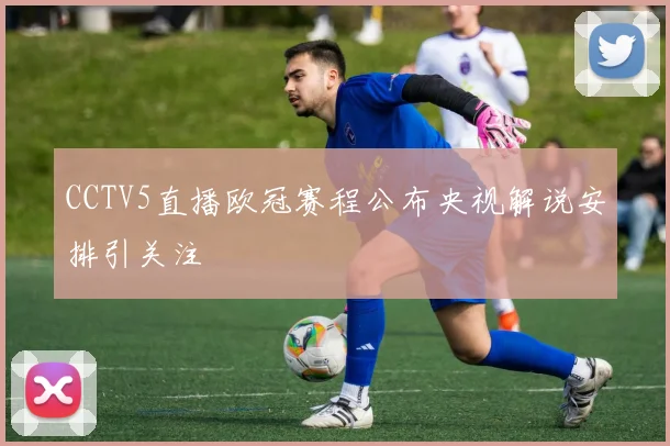 CCTV5直播欧冠赛程公布央视解说安排引关注