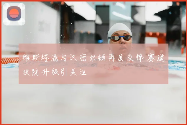 维斯塔潘与汉密尔顿再度交锋 赛道攻防升级引关注