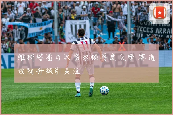 维斯塔潘与汉密尔顿再度交锋 赛道攻防升级引关注