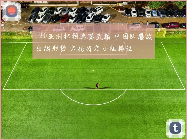 U20亚洲杯预选赛直播 中国队鏖战出线形势 末轮将定小组排位