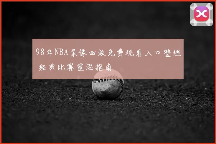 98年NBA录像回放免费观看入口整理 经典比赛重温指南