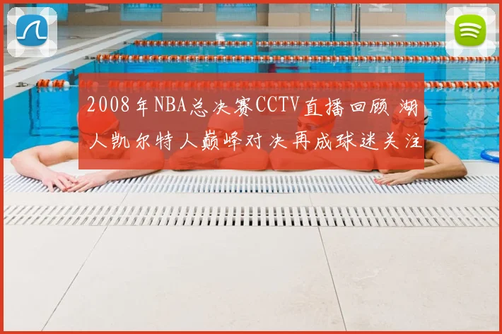 2008年NBA总决赛CCTV直播回顾 湖人凯尔特人巅峰对决再成球迷关注焦点