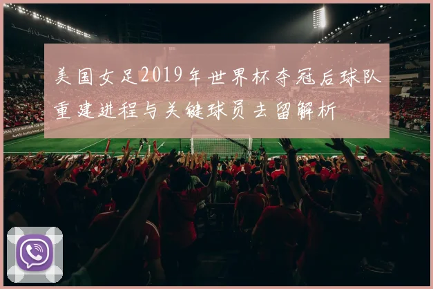 美国女足2019年世界杯夺冠后球队重建进程与关键球员去留解析