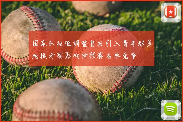 国家队经理调整首发引入青年球员轮换考察影响世预赛名单竞争