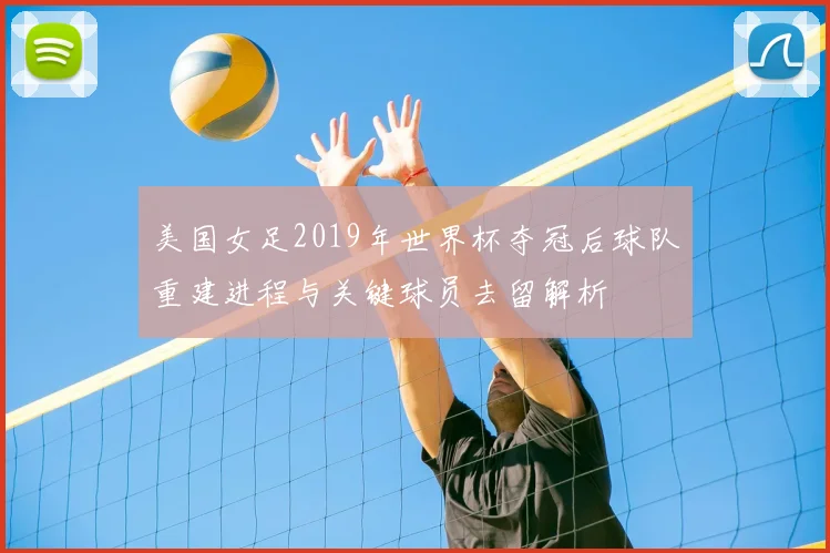 美国女足2019年世界杯夺冠后球队重建进程与关键球员去留解析